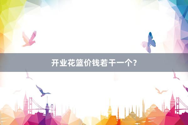 开业花篮价钱若干一个？