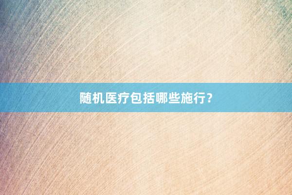 随机医疗包括哪些施行?