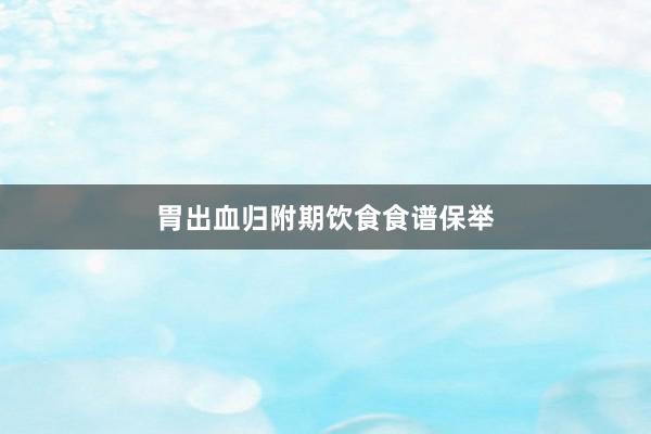 胃出血归附期饮食食谱保举